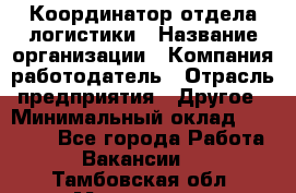 Координатор отдела логистики › Название организации ­ Компания-работодатель › Отрасль предприятия ­ Другое › Минимальный оклад ­ 25 000 - Все города Работа » Вакансии   . Тамбовская обл.,Моршанск г.